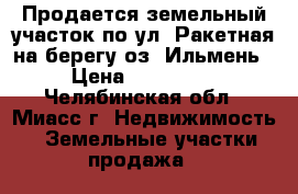Продается земельный участок по ул. Ракетная на берегу оз. Ильмень › Цена ­ 500 000 - Челябинская обл., Миасс г. Недвижимость » Земельные участки продажа   